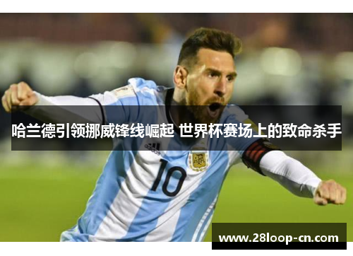 哈兰德引领挪威锋线崛起 世界杯赛场上的致命杀手