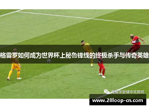 格雷罗如何成为世界杯上秘鲁锋线的终极杀手与传奇英雄