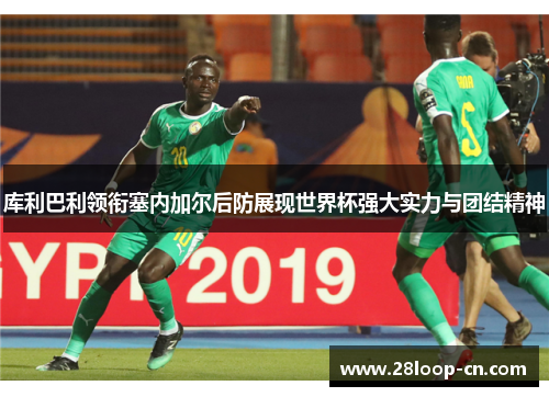 库利巴利领衔塞内加尔后防展现世界杯强大实力与团结精神