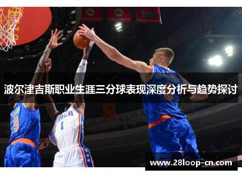 波尔津吉斯职业生涯三分球表现深度分析与趋势探讨