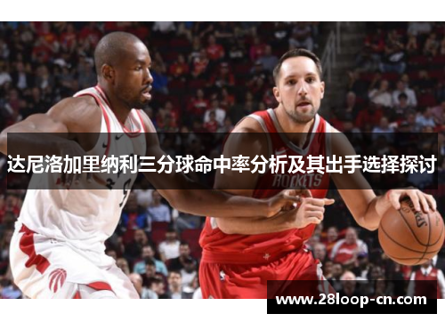 达尼洛加里纳利三分球命中率分析及其出手选择探讨