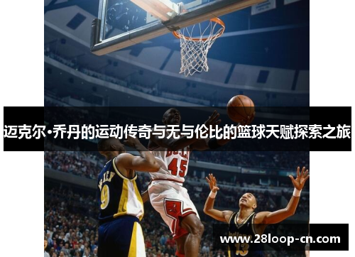 迈克尔·乔丹的运动传奇与无与伦比的篮球天赋探索之旅