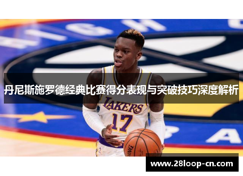 丹尼斯施罗德经典比赛得分表现与突破技巧深度解析