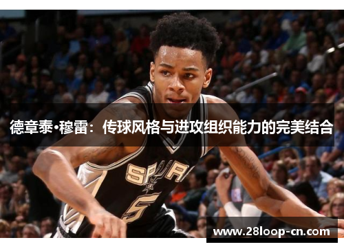 德章泰·穆雷：传球风格与进攻组织能力的完美结合