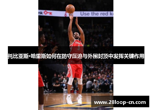 托比亚斯·哈里斯如何在防守压迫与外围封顶中发挥关键作用