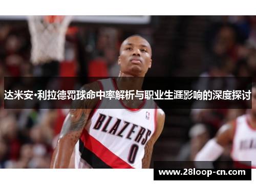 达米安·利拉德罚球命中率解析与职业生涯影响的深度探讨
