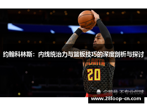 约翰科林斯：内线统治力与篮板技巧的深度剖析与探讨