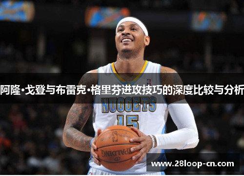 阿隆·戈登与布雷克·格里芬进攻技巧的深度比较与分析