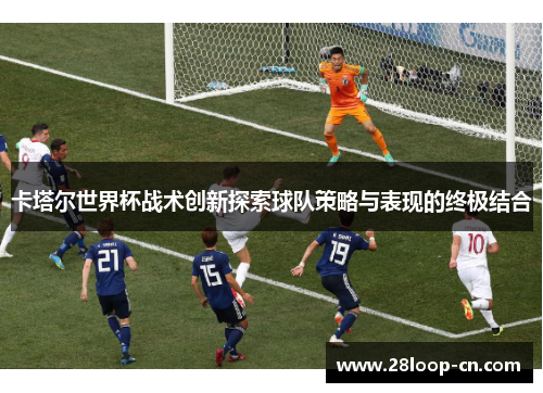 卡塔尔世界杯战术创新探索球队策略与表现的终极结合