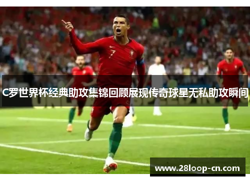 C罗世界杯经典助攻集锦回顾展现传奇球星无私助攻瞬间
