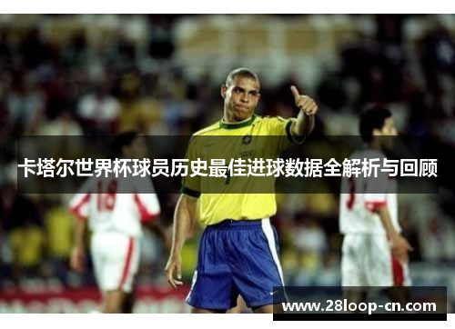 卡塔尔世界杯球员历史最佳进球数据全解析与回顾