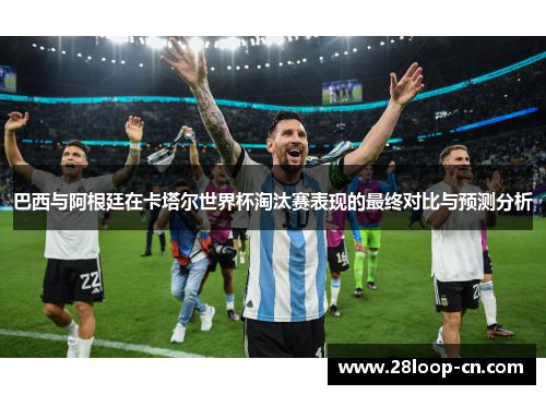 巴西与阿根廷在卡塔尔世界杯淘汰赛表现的最终对比与预测分析