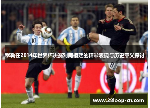 穆勒在2014年世界杯决赛对阿根廷的精彩表现与历史意义探讨