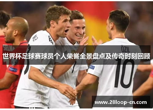 世界杯足球赛球员个人荣誉全景盘点及传奇时刻回顾
