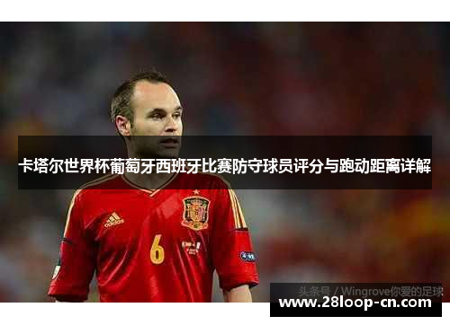 卡塔尔世界杯葡萄牙西班牙比赛防守球员评分与跑动距离详解