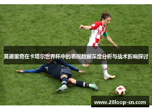 莫德里奇在卡塔尔世界杯中的表现数据深度分析与战术影响探讨