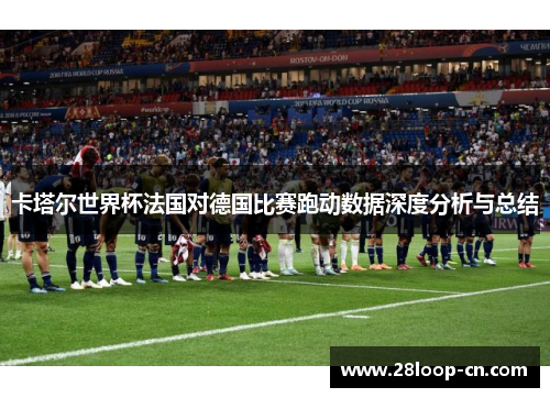 卡塔尔世界杯法国对德国比赛跑动数据深度分析与总结