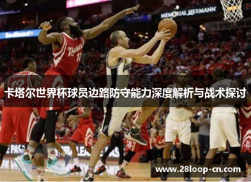 卡塔尔世界杯球员边路防守能力深度解析与战术探讨