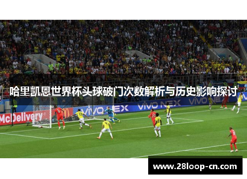 哈里凯恩世界杯头球破门次数解析与历史影响探讨