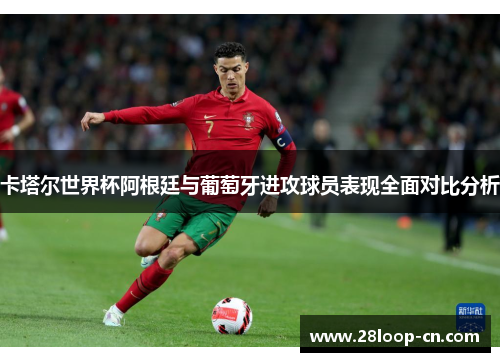 卡塔尔世界杯阿根廷与葡萄牙进攻球员表现全面对比分析