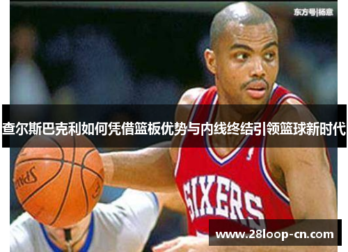 查尔斯巴克利如何凭借篮板优势与内线终结引领篮球新时代