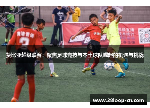 赞比亚超级联赛：聚焦足球竞技与本土球队崛起的机遇与挑战