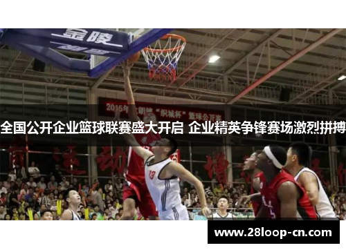 全国公开企业篮球联赛盛大开启 企业精英争锋赛场激烈拼搏