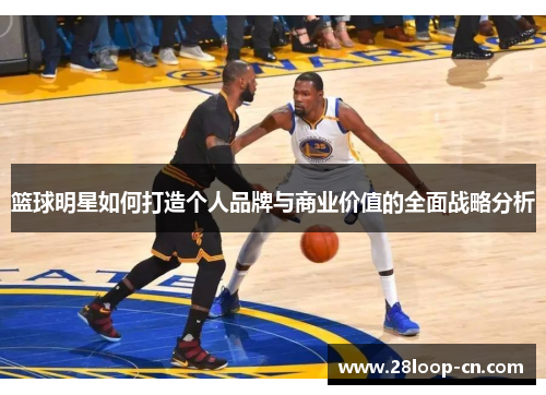 篮球明星如何打造个人品牌与商业价值的全面战略分析