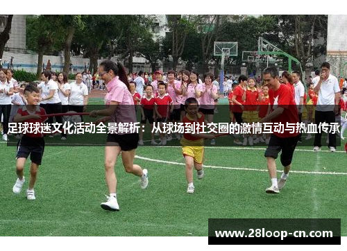 足球球迷文化活动全景解析：从球场到社交圈的激情互动与热血传承