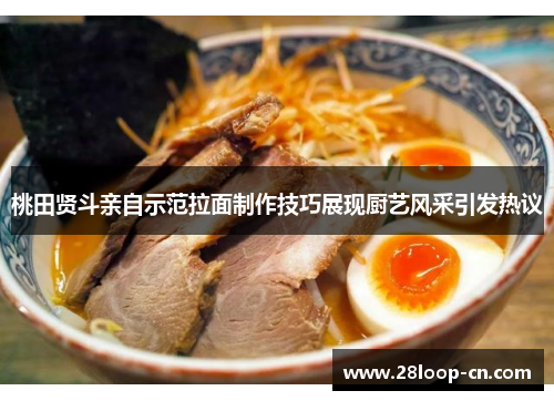 桃田贤斗亲自示范拉面制作技巧展现厨艺风采引发热议