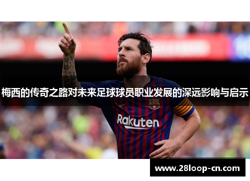 梅西的传奇之路对未来足球球员职业发展的深远影响与启示