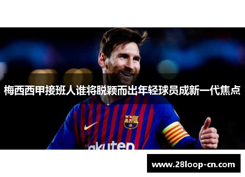 梅西西甲接班人谁将脱颖而出年轻球员成新一代焦点