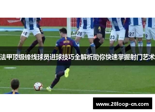 法甲顶级锋线球员进球技巧全解析助你快速掌握射门艺术
