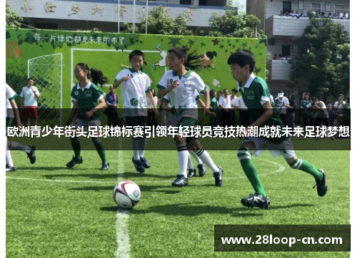 欧洲青少年街头足球锦标赛引领年轻球员竞技热潮成就未来足球梦想