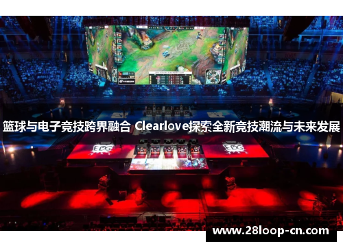 篮球与电子竞技跨界融合 Clearlove探索全新竞技潮流与未来发展