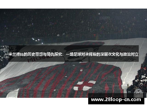 米兰德比的历史恩怨与情仇探究：一场足球对决背后的深层次文化与政治对立