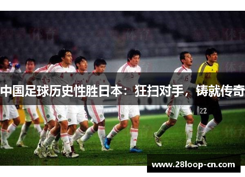 中国足球历史性胜日本：狂扫对手，铸就传奇