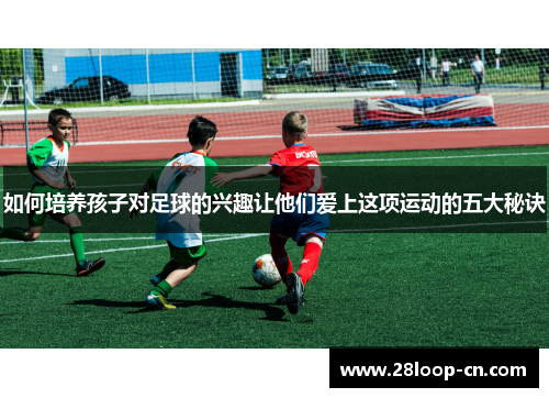 如何培养孩子对足球的兴趣让他们爱上这项运动的五大秘诀