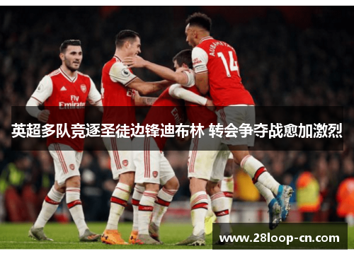 英超多队竞逐圣徒边锋迪布林 转会争夺战愈加激烈