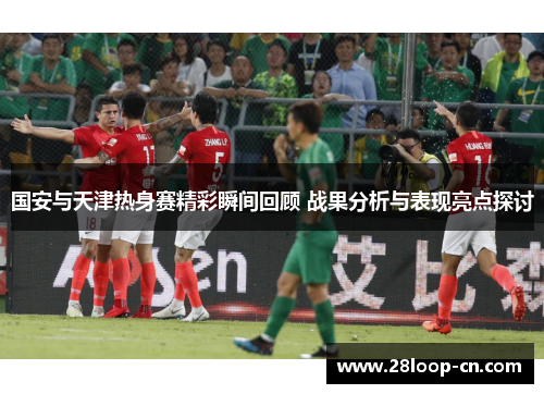 国安与天津热身赛精彩瞬间回顾 战果分析与表现亮点探讨