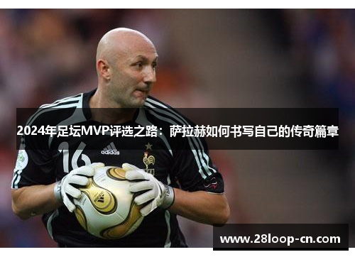 2024年足坛MVP评选之路：萨拉赫如何书写自己的传奇篇章
