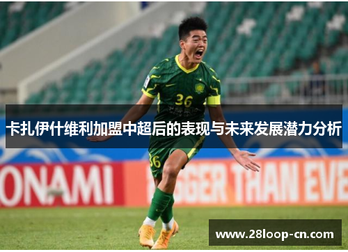 卡扎伊什维利加盟中超后的表现与未来发展潜力分析