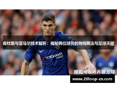 库杜斯与亚马尔技术解析：揭秘两位球员的独特踢法与足球天赋