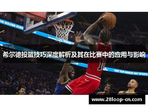 希尔德投篮技巧深度解析及其在比赛中的应用与影响
