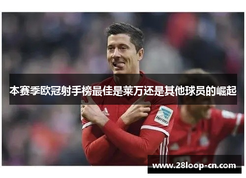 本赛季欧冠射手榜最佳是莱万还是其他球员的崛起