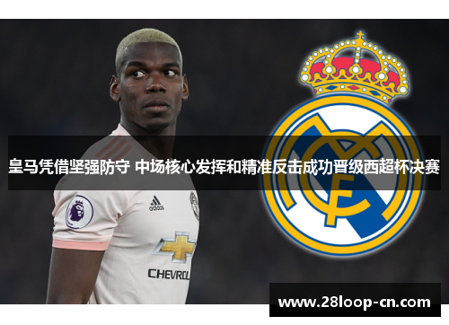 皇马凭借坚强防守 中场核心发挥和精准反击成功晋级西超杯决赛