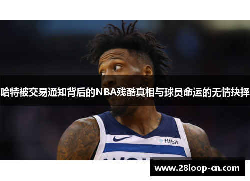 哈特被交易通知背后的NBA残酷真相与球员命运的无情抉择