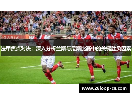 法甲焦点对决：深入分析兰斯与尼斯比赛中的关键胜负因素