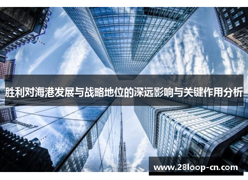 胜利对海港发展与战略地位的深远影响与关键作用分析