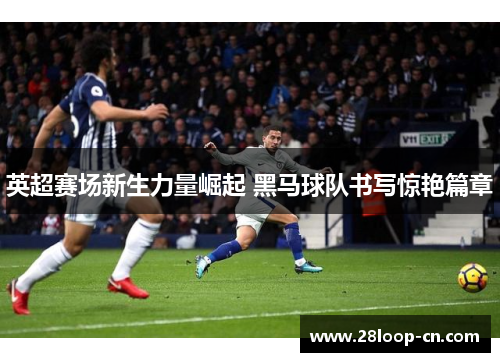 英超赛场新生力量崛起 黑马球队书写惊艳篇章
